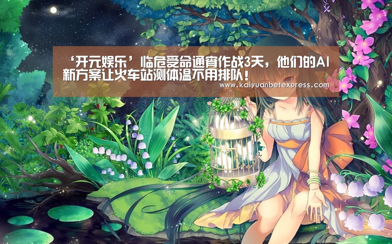 ‘开元娱乐’临危受命通宵作战3天,他们的AI新方案让火车站测体温不用排队!(图2) 开元娱乐
