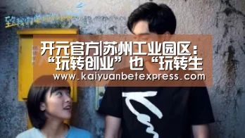 开元官方|苏州工业园区:“玩转创业”也“玩转生活”(图1) 开元百家乐
