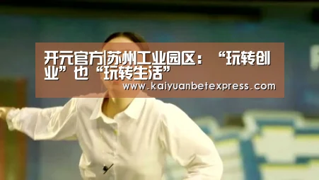 开元官方|苏州工业园区:“玩转创业”也“玩转生活”(图4) 开元娱乐