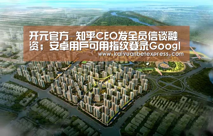 开元官方-知乎CEO发全员信谈融资;安卓用户可用指纹登录Google;特斯拉辅助驾驶再出车祸|雷锋早报(图2) 开元百家乐