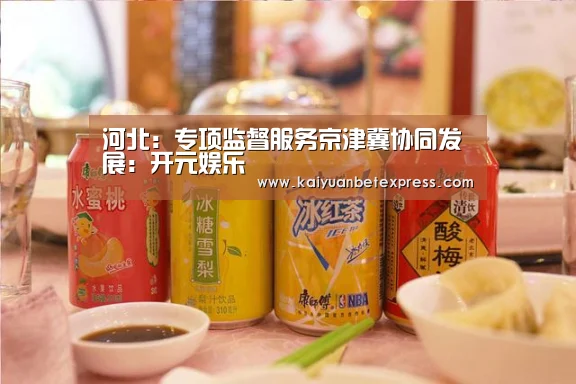 河北:专项监督服务京津冀协同发展:开元娱乐(图2) 开元娱乐