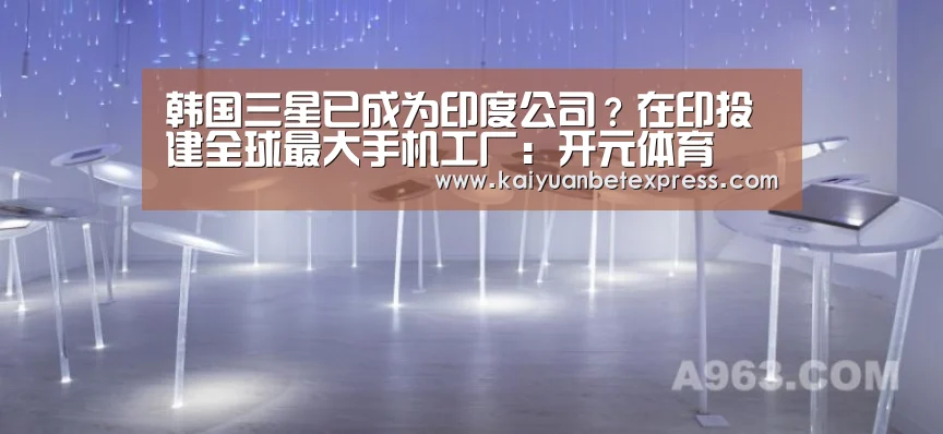 韩国三星已成为印度公司?在印投建全球最大手机工厂:开元体育(图2) 开元体育