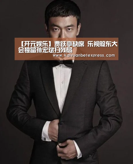 【开元娱乐】贾跃亭缺席 乐视股东大会独留孙宏斌扫残局(图3) 开元官方